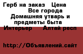 Герб на заказ › Цена ­ 5 000 - Все города Домашняя утварь и предметы быта » Интерьер   . Алтай респ.